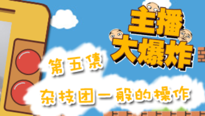 【主播大爆炸】-第五集：杂技团一般的操作
