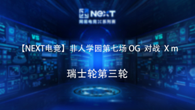 【NEXT电竞】非人学园第七场 OG 对战 Xm 瑞士轮第三轮