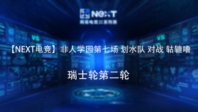 【NEXT电竞】非人学园第七场 划水队 对战 轱辘噜 瑞士轮第二轮