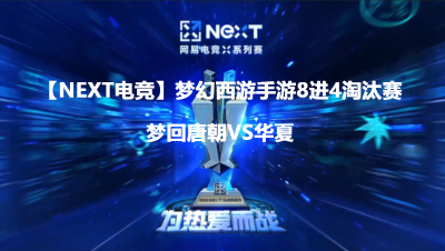【NeXT电竞】梦幻西游手游明星邀请赛8进4淘汰赛梦回唐朝VS华夏
