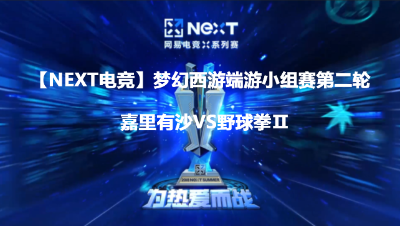 【NEXT电竞】梦幻西游端游小组赛第二轮嘉里有沙VS野球拳Ⅱ
