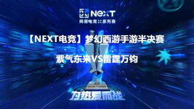 【NEXT电竞】梦幻西游手游半决赛 紫气东来VS雷霆万钧