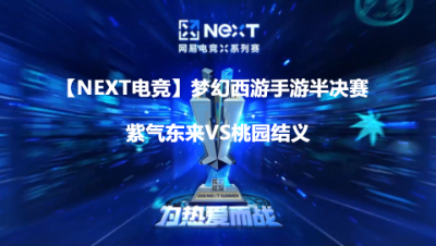 【NEXT电竞】梦幻西游手游半决赛 紫气东来VS桃园结义