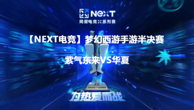 【NEXT电竞】梦幻西游手游半决赛 紫气东来VS华夏