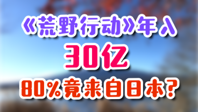「荒野行动」年收入超30亿：竟有80%来自日本市场？