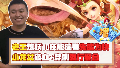 《梦幻西游主播秀》：老王炼妖10技能瑞兽先睹为快，小龙女破血+穿刺强行聚合